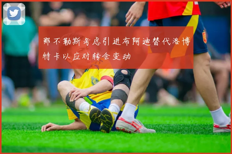那不勒斯考虑引进布阿迪替代洛博特卡以应对转会变动