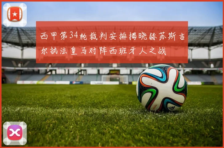 西甲第34轮裁判安排揭晓赫苏斯吉尔执法皇马对阵西班牙人之战