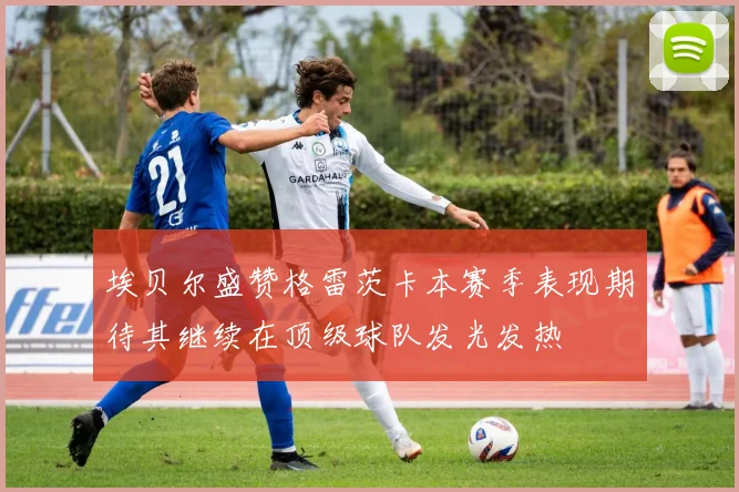 埃贝尔盛赞格雷茨卡本赛季表现期待其继续在顶级球队发光发热