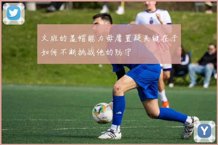 文班的盖帽能力毋庸置疑关键在于如何不断挑战他的防守