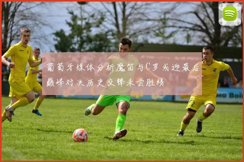 葡萄牙媒体分析魔笛与C罗或迎最后巅峰对决历史交锋未尝胜绩