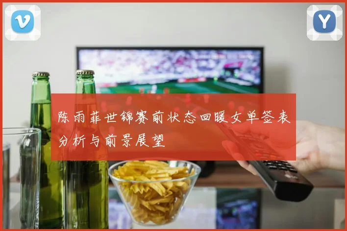 陈雨菲世锦赛前状态回暖女单签表分析与前景展望