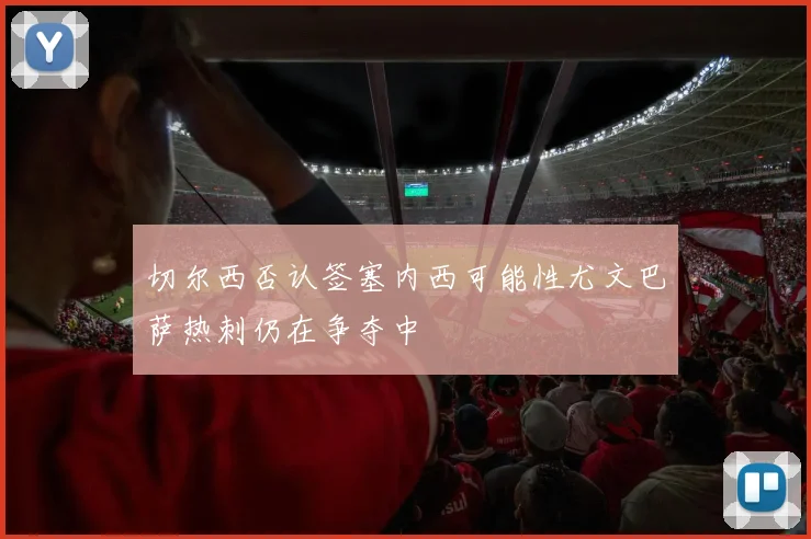 切尔西否认签塞内西可能性尤文巴萨热刺仍在争夺中