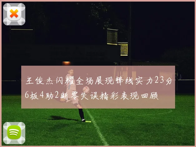 王俊杰闪耀全场展现锋线实力23分6板4助2断零失误精彩表现回顾