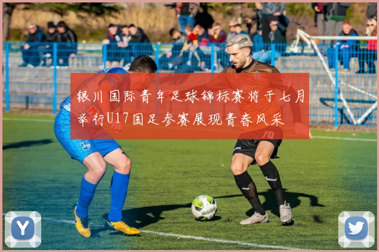 银川国际青年足球锦标赛将于七月举行U17国足参赛展现青春风采