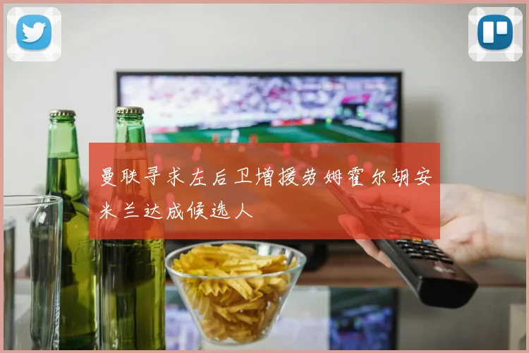 曼联寻求左后卫增援劳姆霍尔胡安米兰达成候选人
