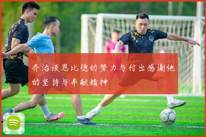 乔治谈恩比德的努力与付出感谢他的坚持与奉献精神