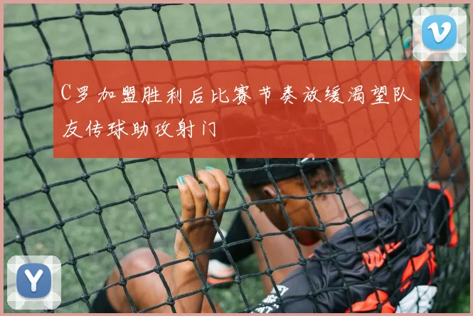 C罗加盟胜利后比赛节奏放缓渴望队友传球助攻射门