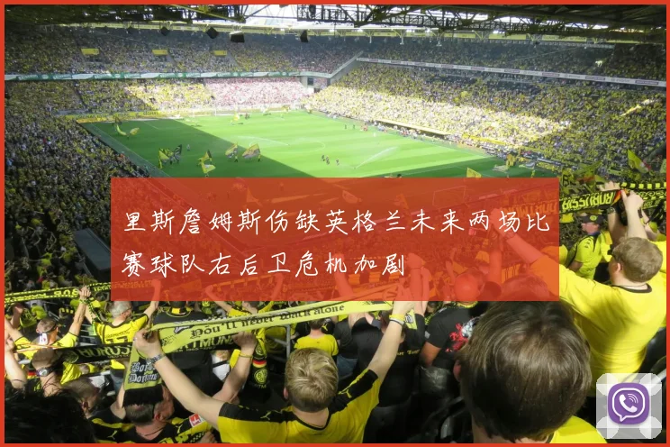 里斯詹姆斯伤缺英格兰未来两场比赛球队右后卫危机加剧