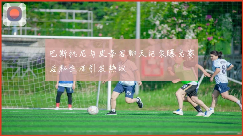 巴斯托尼与皮条客聊天记录曝光赛后私生活引发热议