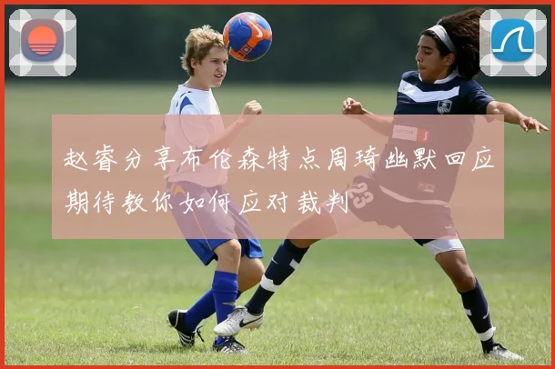 赵睿分享布伦森特点周琦幽默回应期待教你如何应对裁判