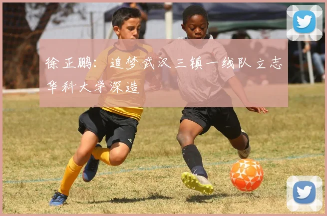 徐正鹏：追梦武汉三镇一线队立志华科大学深造