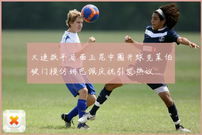 火速扳平局面玉昆中圈开球克莱伯破门模仿姆巴佩庆祝引发热议