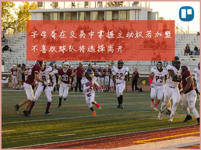 字母哥在交易中掌握主动权若加盟不喜欢球队将选择离开