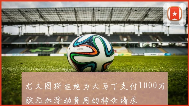 尤文图斯拒绝为大马丁支付1000万欧元加浮动费用的转会请求
