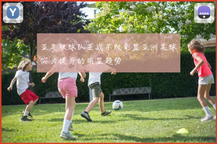 亚足联球队五战不败彰显亚洲足球实力提升的明显趋势