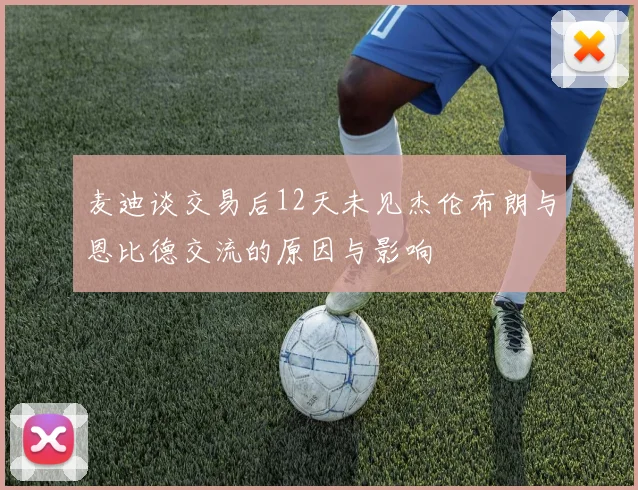 麦迪谈交易后12天未见杰伦布朗与恩比德交流的原因与影响