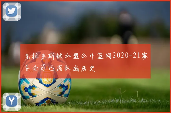 克拉克斯顿加盟公牛篮网2020-21赛季全员已离队成历史
