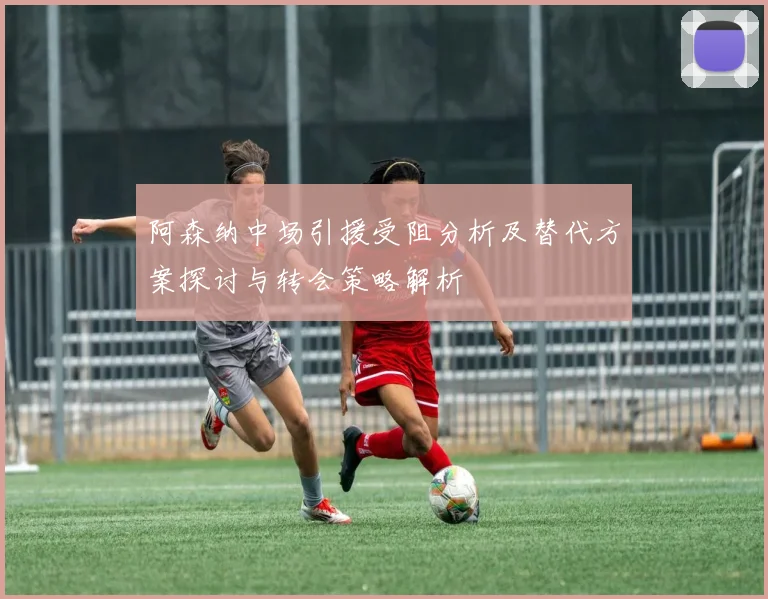 阿森纳中场引援受阻分析及替代方案探讨与转会策略解析