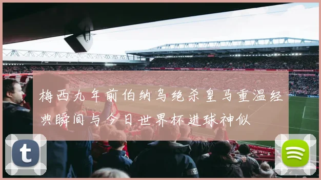 梅西九年前伯纳乌绝杀皇马重温经典瞬间与今日世界杯进球神似