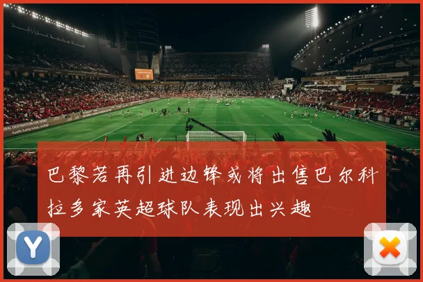 巴黎若再引进边锋或将出售巴尔科拉多家英超球队表现出兴趣