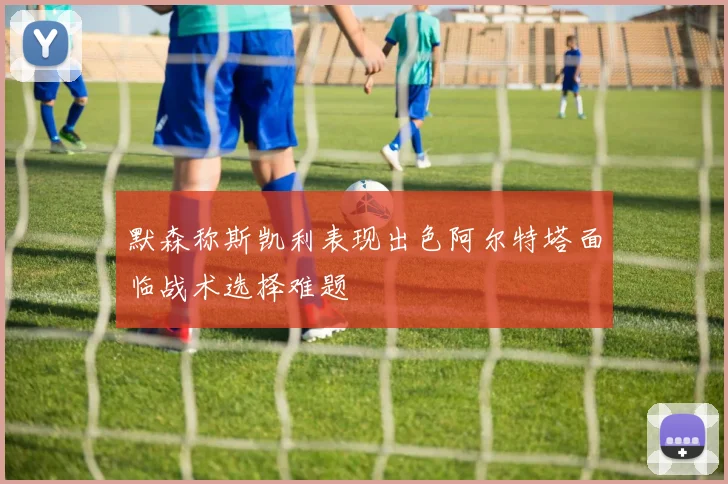 默森称斯凯利表现出色阿尔特塔面临战术选择难题