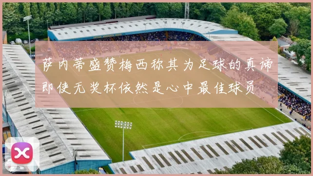 萨内蒂盛赞梅西称其为足球的真谛即使无奖杯依然是心中最佳球员
