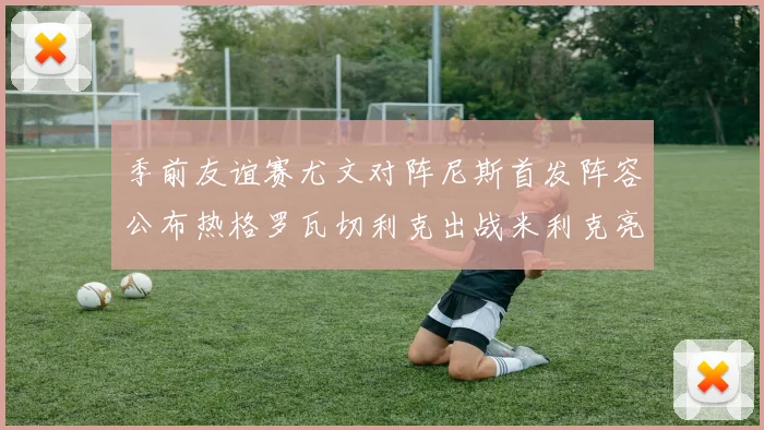 季前友谊赛尤文对阵尼斯首发阵容公布热格罗瓦切利克出战米利克亮相