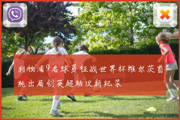 利物浦9名球员征战世界杯维尔茨首轮出局创英超助攻新纪录