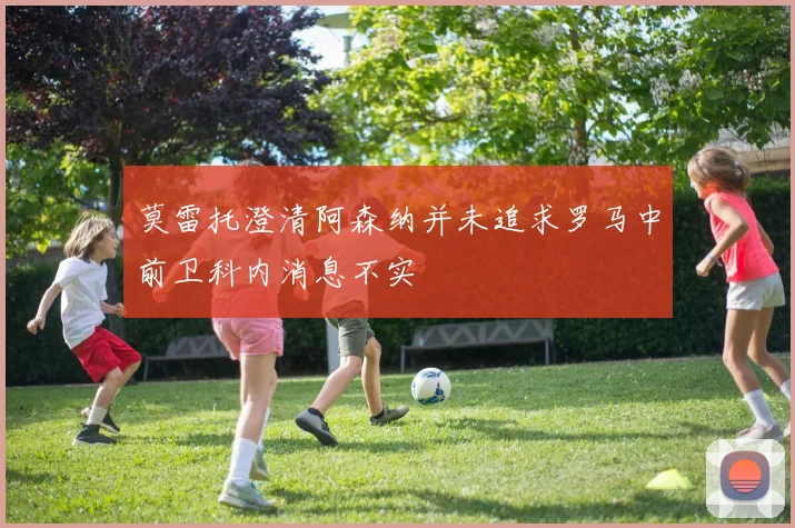 莫雷托澄清阿森纳并未追求罗马中前卫科内消息不实