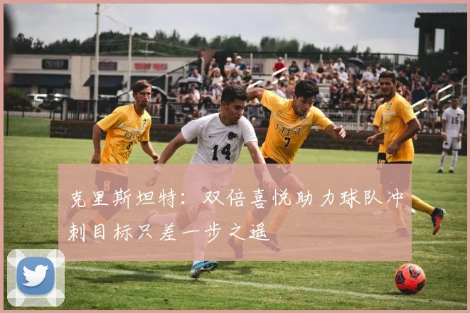 克里斯坦特：双倍喜悦助力球队冲刺目标只差一步之遥