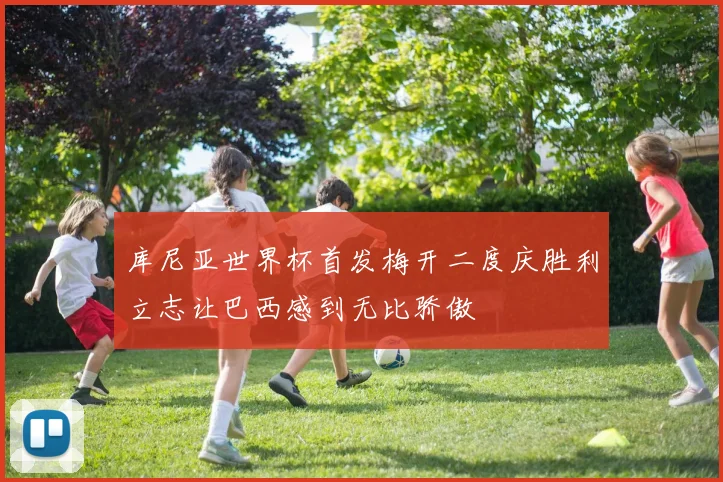 库尼亚世界杯首发梅开二度庆胜利立志让巴西感到无比骄傲