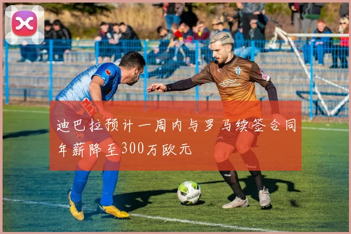 迪巴拉预计一周内与罗马续签合同年薪降至300万欧元